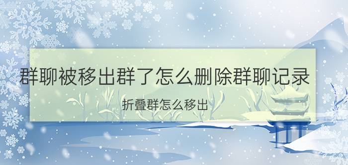 群聊被移出群了怎么删除群聊记录 折叠群怎么移出？